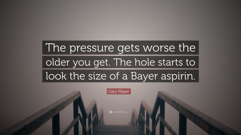 Gary Player Quote: “The pressure gets worse the older you get. The hole starts to look the size of a Bayer aspirin.”