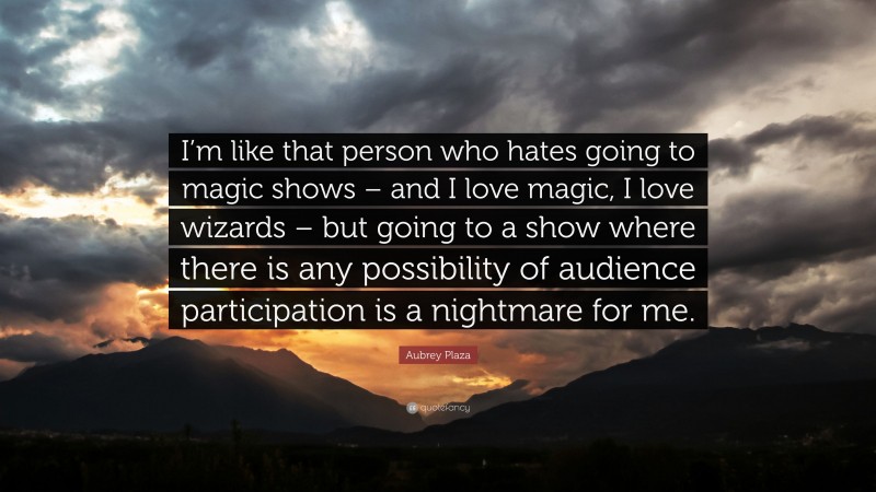 Aubrey Plaza Quote: “I’m like that person who hates going to magic shows – and I love magic, I love wizards – but going to a show where there is any possibility of audience participation is a nightmare for me.”