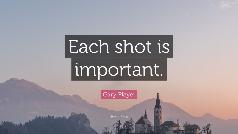 Gary Player Quote: “Each shot is important.”