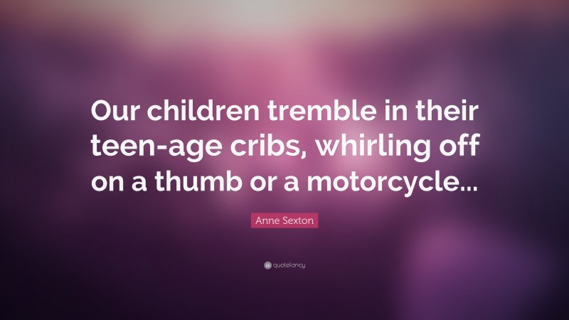 Anne Sexton Quote: “Our children tremble in their teen-age cribs, whirling off on a thumb or a motorcycle...”