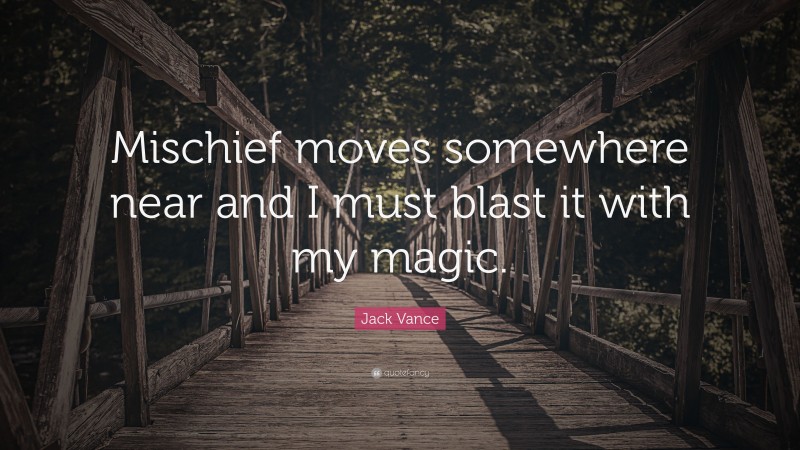 Jack Vance Quote: “Mischief moves somewhere near and I must blast it with my magic.”