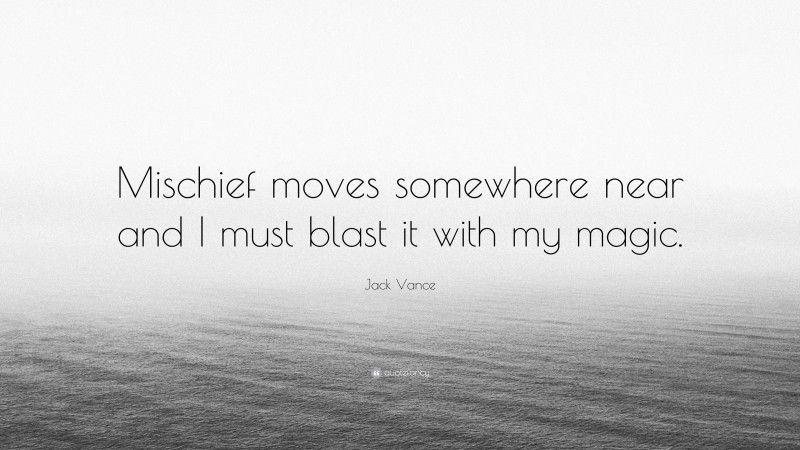 Jack Vance Quote: “Mischief moves somewhere near and I must blast it with my magic.”