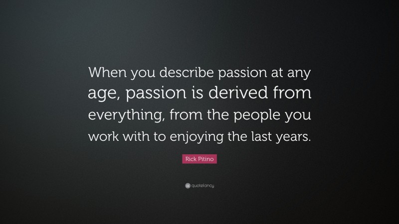 Rick Pitino Quote: “When you describe passion at any age, passion is derived from everything, from the people you work with to enjoying the last years.”