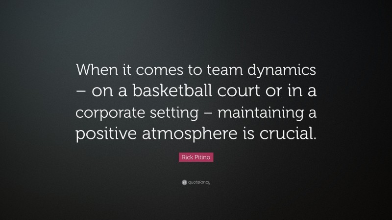 Rick Pitino Quote: “When it comes to team dynamics – on a basketball court or in a corporate setting – maintaining a positive atmosphere is crucial.”