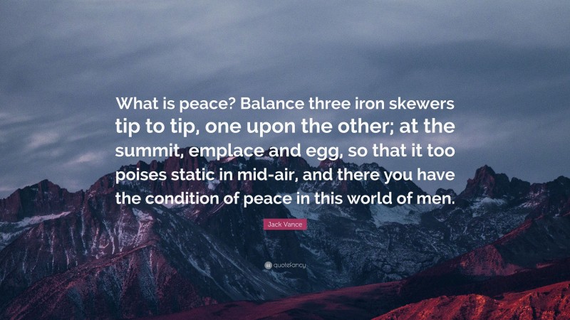 Jack Vance Quote: “What is peace? Balance three iron skewers tip to tip, one upon the other; at the summit, emplace and egg, so that it too poises static in mid-air, and there you have the condition of peace in this world of men.”