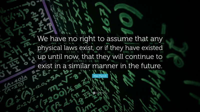 Max Planck Quote: “We have no right to assume that any physical laws exist, or if they have existed up until now, that they will continue to exist in a similar manner in the future.”