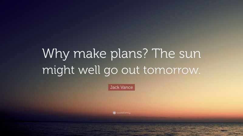 Jack Vance Quote: “Why make plans? The sun might well go out tomorrow.”