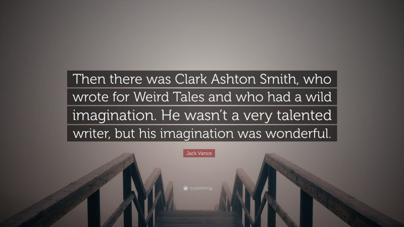 Jack Vance Quote: “Then there was Clark Ashton Smith, who wrote for Weird Tales and who had a wild imagination. He wasn’t a very talented writer, but his imagination was wonderful.”