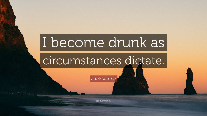 Jack Vance Quote: “I become drunk as circumstances dictate.”