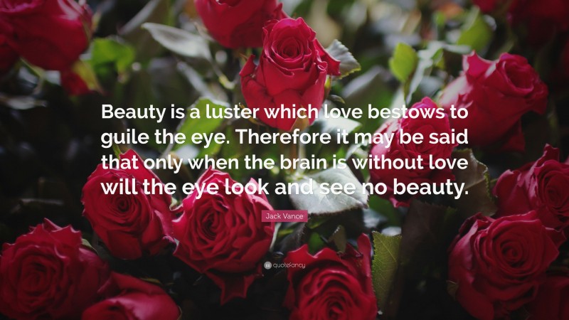 Jack Vance Quote: “Beauty is a luster which love bestows to guile the eye. Therefore it may be said that only when the brain is without love will the eye look and see no beauty.”