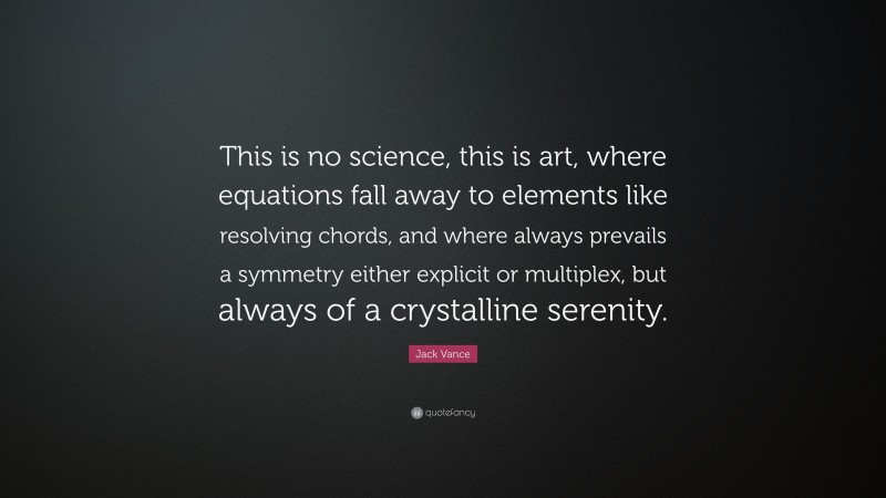 Jack Vance Quote: “This is no science, this is art, where equations fall away to elements like resolving chords, and where always prevails a symmetry either explicit or multiplex, but always of a crystalline serenity.”