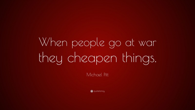 Michael Pitt Quote: “When people go at war they cheapen things.”