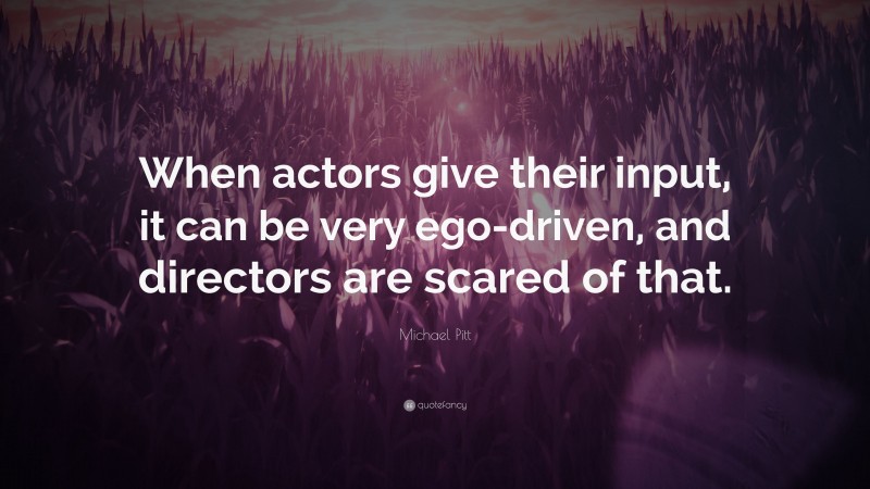 Michael Pitt Quote: “When actors give their input, it can be very ego-driven, and directors are scared of that.”
