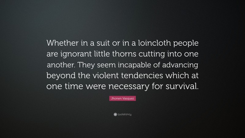 Jhonen Vasquez Quote: “Whether in a suit or in a loincloth people are ignorant little thorns cutting into one another. They seem incapable of advancing beyond the violent tendencies which at one time were necessary for survival.”