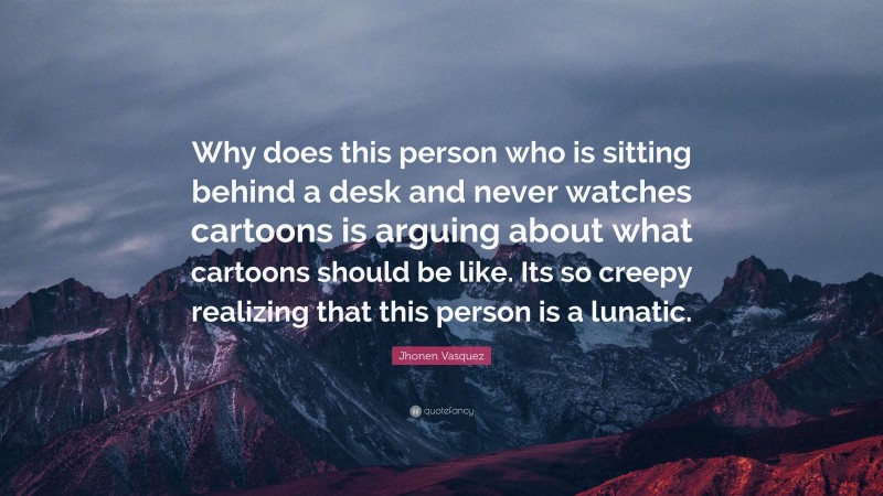 Jhonen Vasquez Quote: “Why does this person who is sitting behind a desk and never watches cartoons is arguing about what cartoons should be like. Its so creepy realizing that this person is a lunatic.”