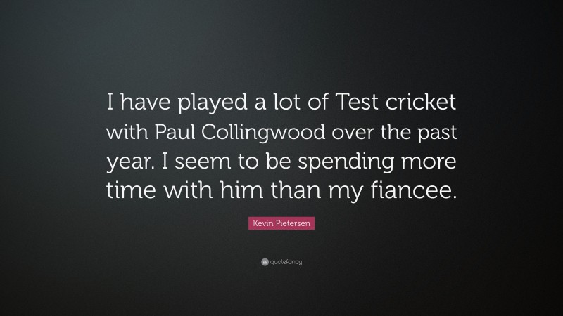 Kevin Pietersen Quote: “I have played a lot of Test cricket with Paul Collingwood over the past year. I seem to be spending more time with him than my fiancee.”