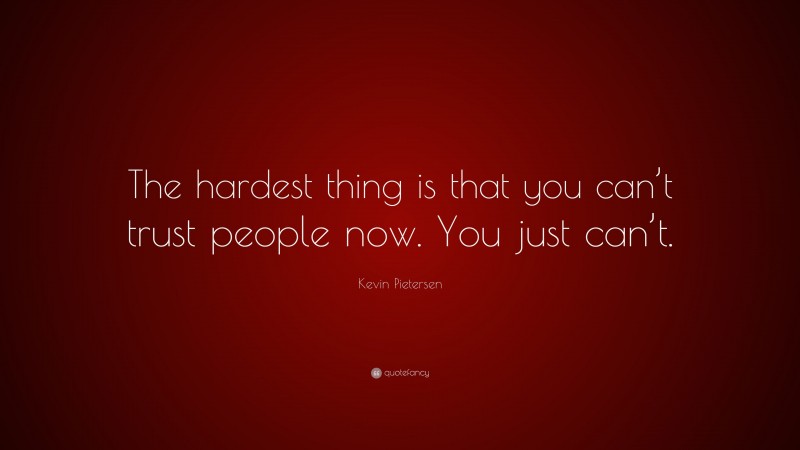 Kevin Pietersen Quote: “The hardest thing is that you can’t trust people now. You just can’t.”
