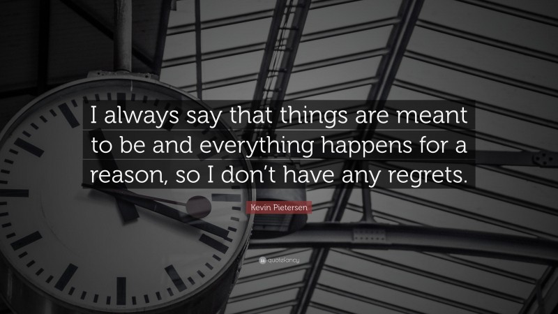 Kevin Pietersen Quote: “I always say that things are meant to be and everything happens for a reason, so I don’t have any regrets.”