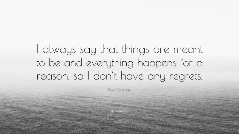 Kevin Pietersen Quote: “I always say that things are meant to be and everything happens for a reason, so I don’t have any regrets.”