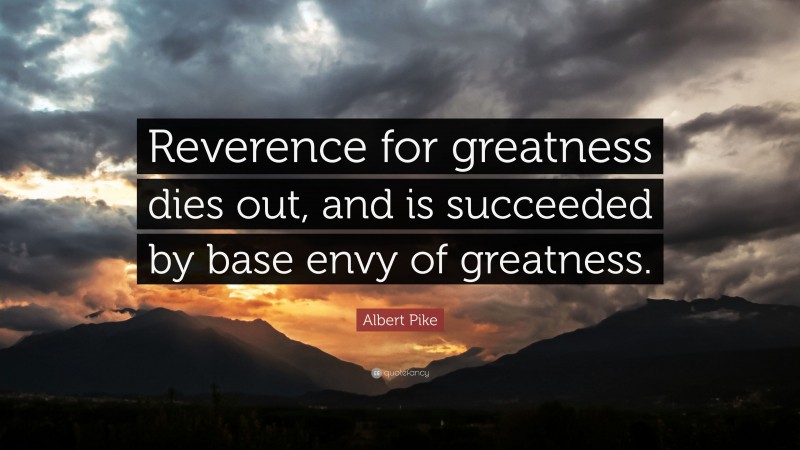 Albert Pike Quote: “Reverence for greatness dies out, and is succeeded by base envy of greatness.”