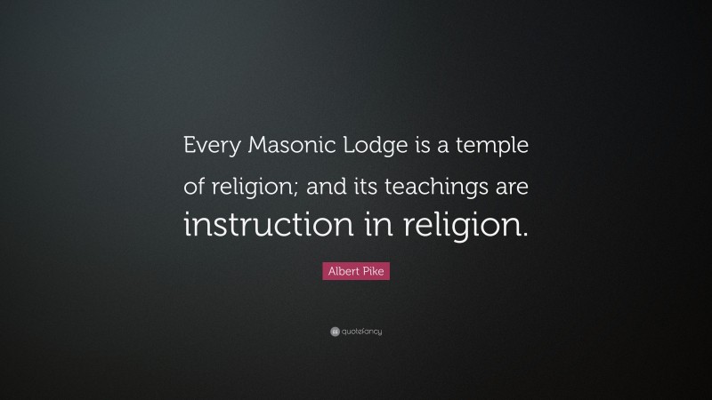 Albert Pike Quote: “Every Masonic Lodge is a temple of religion; and its teachings are instruction in religion.”