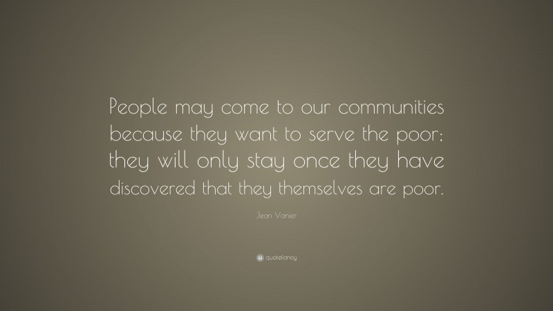 Jean Vanier Quote: “People may come to our communities because they want to serve the poor; they will only stay once they have discovered that they themselves are poor.”