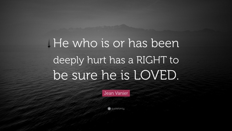 Jean Vanier Quote: “He who is or has been deeply hurt has a RIGHT to be sure he is LOVED.”