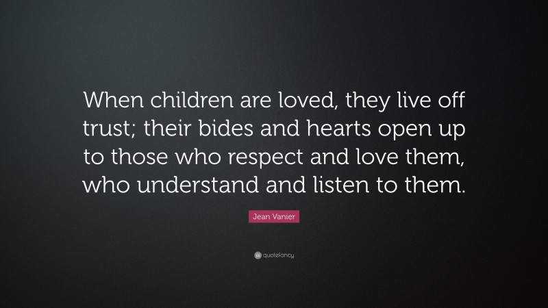 Jean Vanier Quote: “When children are loved, they live off trust; their bides and hearts open up to those who respect and love them, who understand and listen to them.”