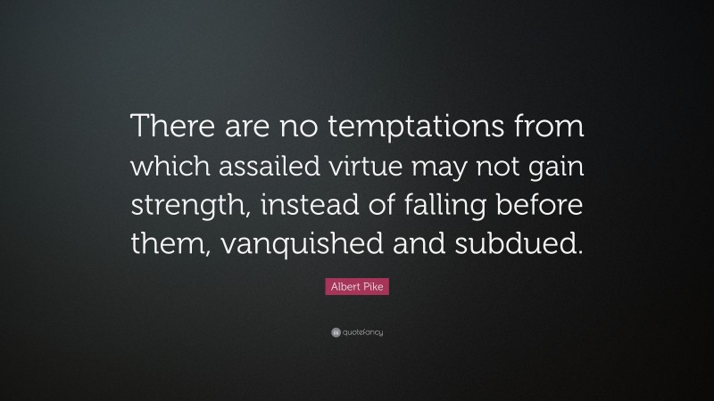 Albert Pike Quote: “There are no temptations from which assailed virtue may not gain strength, instead of falling before them, vanquished and subdued.”