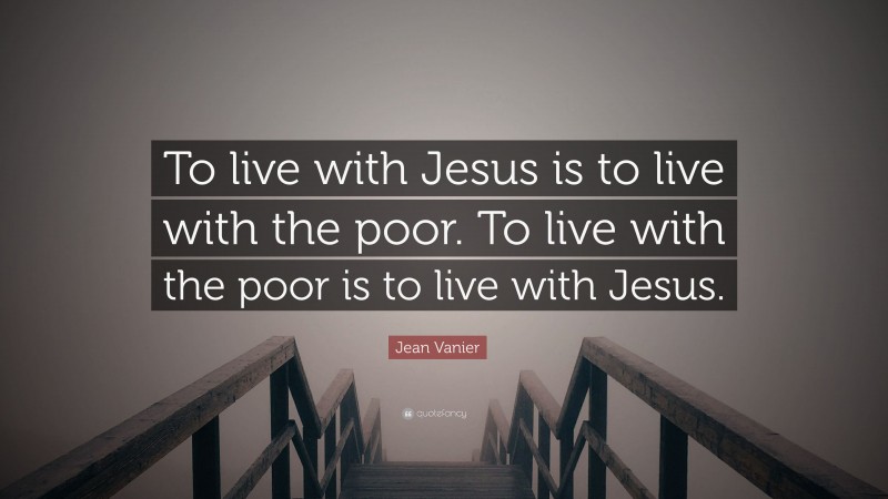 Jean Vanier Quote: “To live with Jesus is to live with the poor. To live with the poor is to live with Jesus.”
