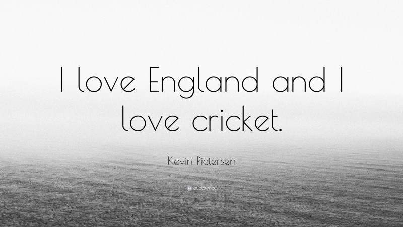 Kevin Pietersen Quote: “I love England and I love cricket.”