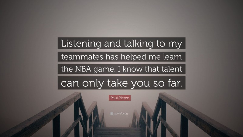 Paul Pierce Quote: “Listening and talking to my teammates has helped me learn the NBA game. I know that talent can only take you so far.”