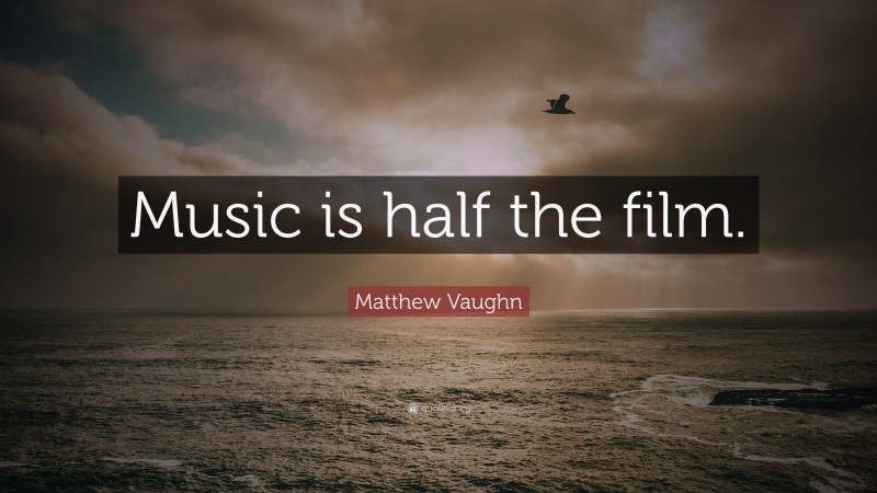 Matthew Vaughn Quote: “Music is half the film.”