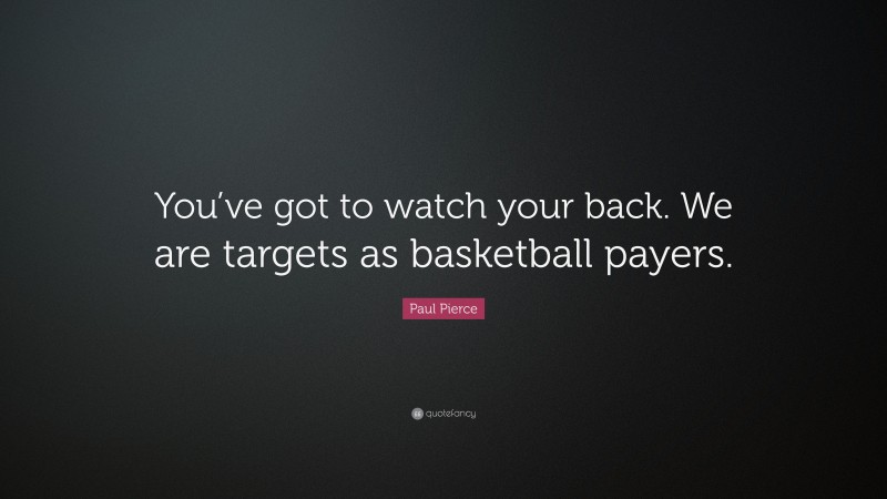 Paul Pierce Quote: “You’ve got to watch your back. We are targets as basketball payers.”