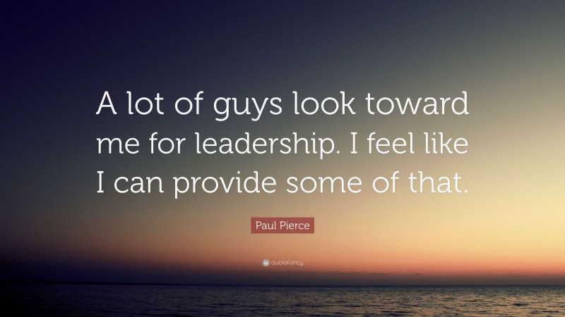 Paul Pierce Quote: “A lot of guys look toward me for leadership. I feel like I can provide some of that.”