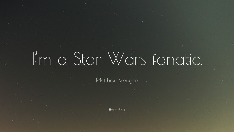 Matthew Vaughn Quote: “I’m a Star Wars fanatic.”