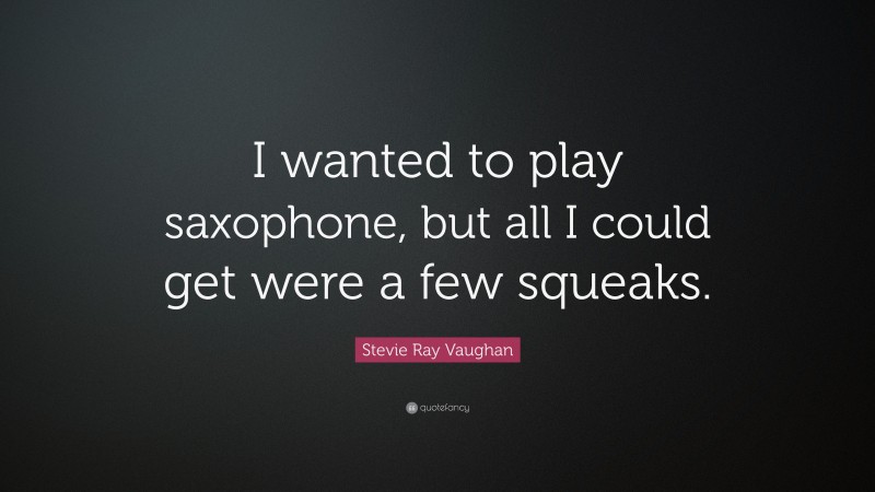 Stevie Ray Vaughan Quote: “I wanted to play saxophone, but all I could get were a few squeaks.”