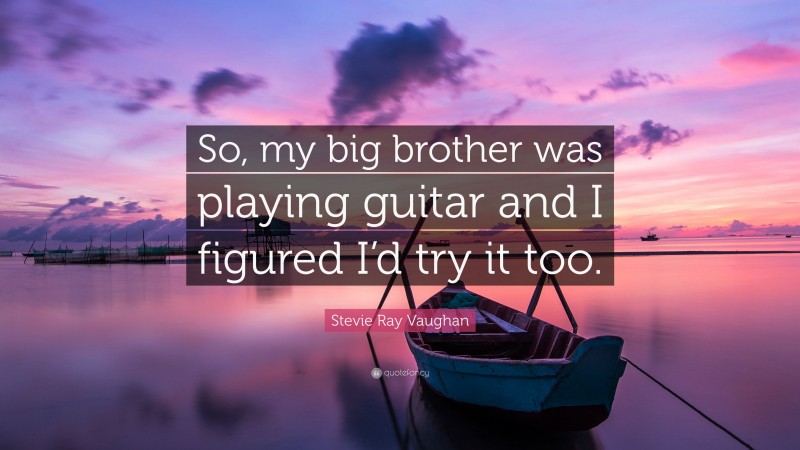 Stevie Ray Vaughan Quote: “So, my big brother was playing guitar and I figured I’d try it too.”