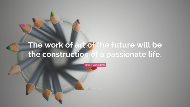 Raoul Vaneigem Quote: “The work of art of the future will be the construction of a passionate life.”