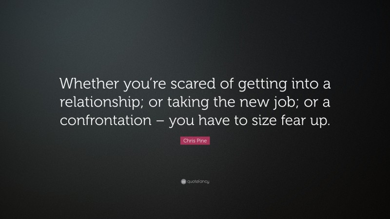 Chris Pine Quote: “Whether you’re scared of getting into a relationship; or taking the new job; or a confrontation – you have to size fear up.”