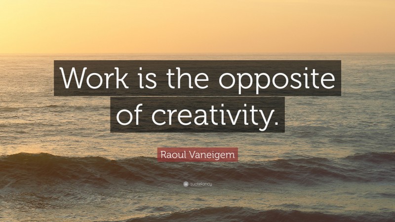 Raoul Vaneigem Quote: “Work is the opposite of creativity.”