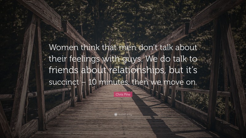 Chris Pine Quote: “Women think that men don’t talk about their feelings with guys. We do talk to friends about relationships, but it’s succinct – 10 minutes, then we move on.”