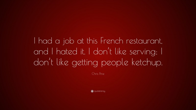 Chris Pine Quote: “I had a job at this French restaurant, and I hated it. I don’t like serving; I don’t like getting people ketchup.”