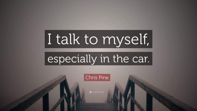Chris Pine Quote: “I talk to myself, especially in the car.”