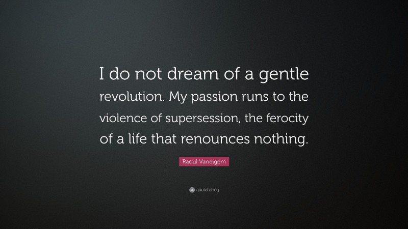 Raoul Vaneigem Quote: “I do not dream of a gentle revolution. My passion runs to the violence of supersession, the ferocity of a life that renounces nothing.”