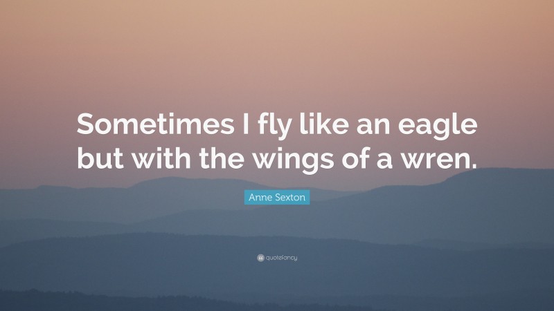 Anne Sexton Quote: “Sometimes I fly like an eagle but with the wings of a wren.”