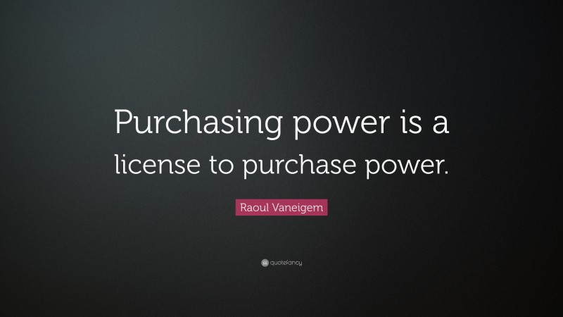 Raoul Vaneigem Quote: “Purchasing power is a license to purchase power.”