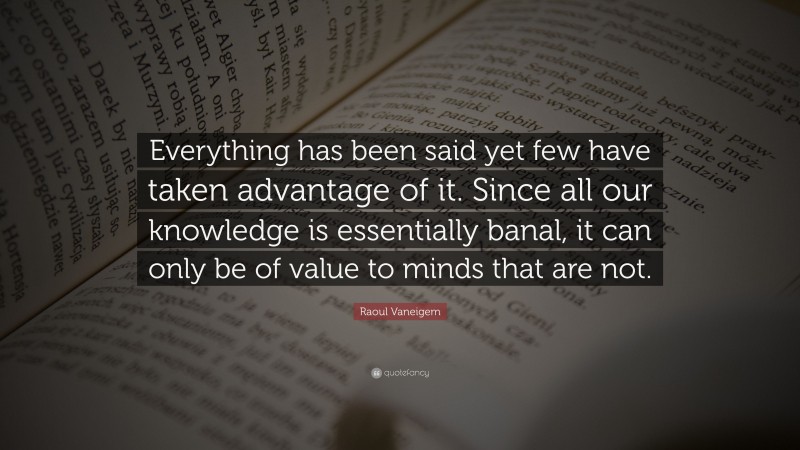Raoul Vaneigem Quote: “Everything has been said yet few have taken advantage of it. Since all our knowledge is essentially banal, it can only be of value to minds that are not.”