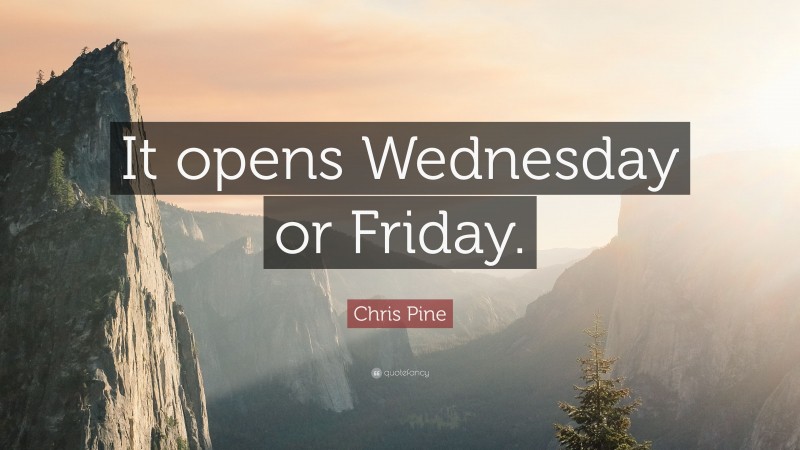 Chris Pine Quote: “It opens Wednesday or Friday.”