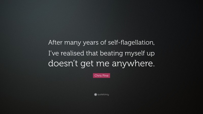 Chris Pine Quote: “After many years of self-flagellation, I’ve realised that beating myself up doesn’t get me anywhere.”